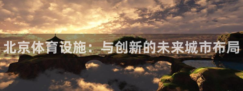意昂4官方:北京体育设施:与创新的未来城市布局