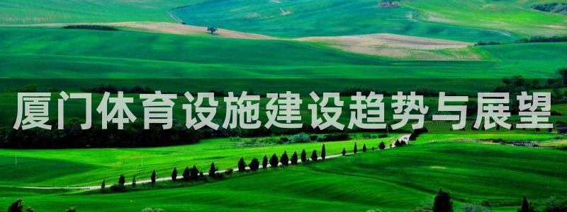 意昂体育4娱乐:厦门体育设施建设趋势与展望